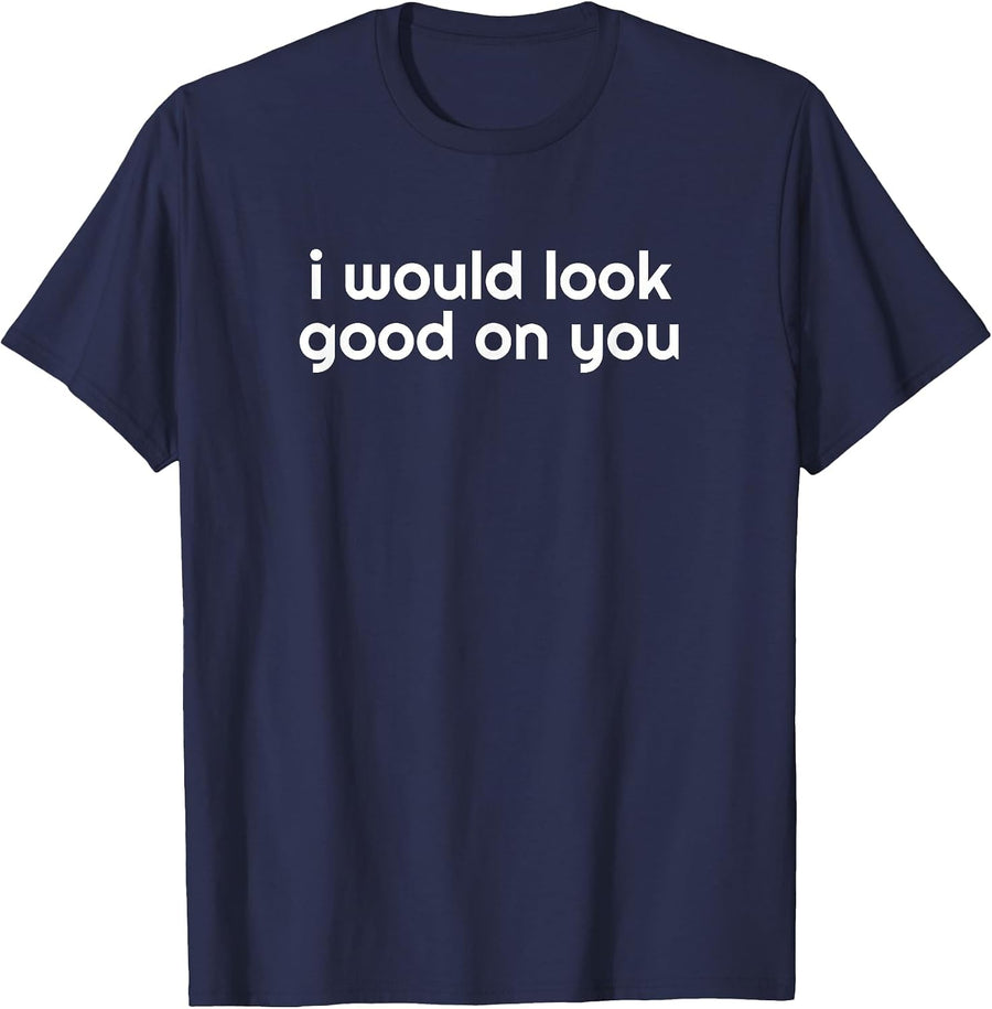 I Would Look Good On You Flirty Funny T-Shirt - Navy Blue