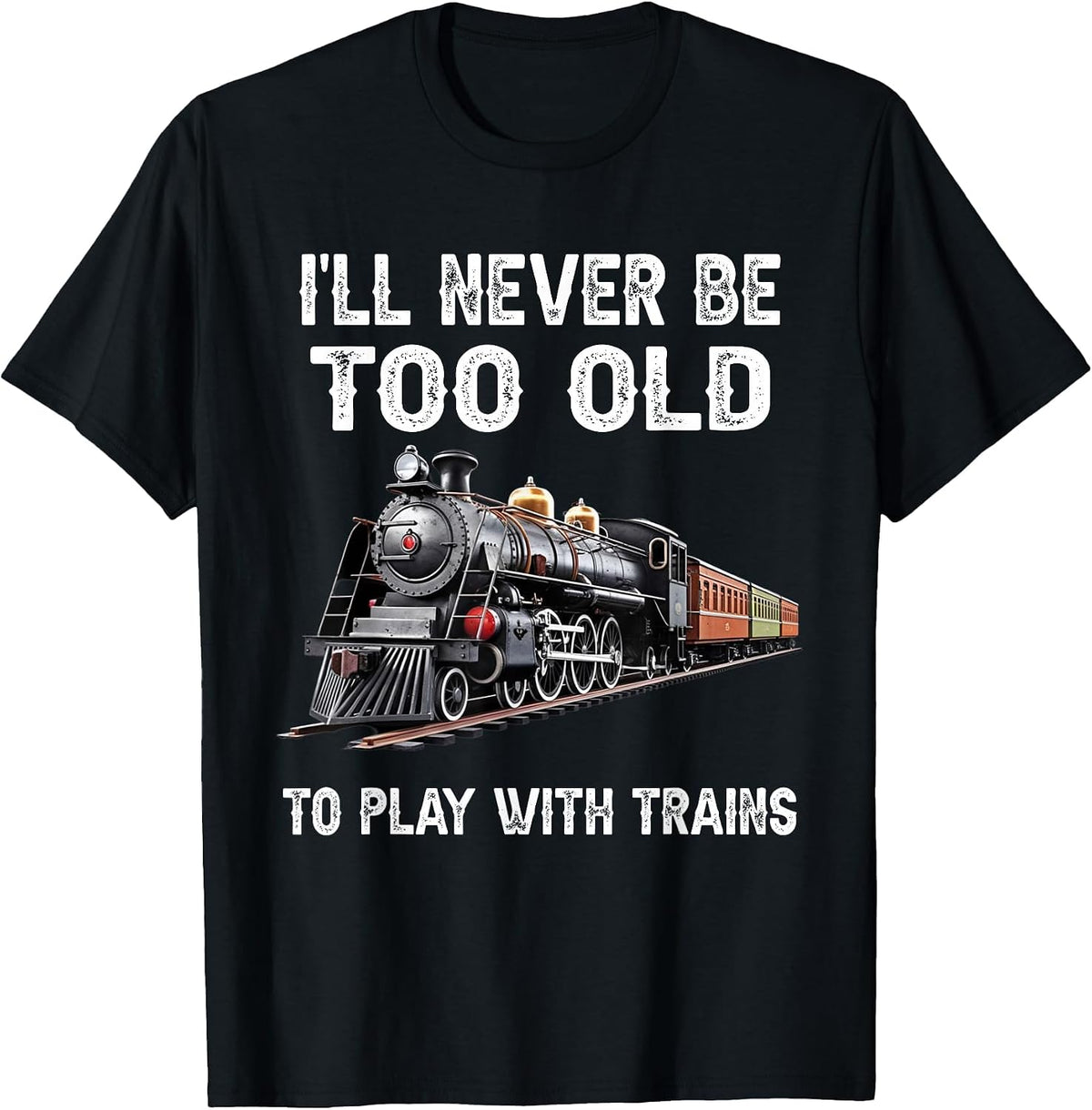 I'll Never Be Too Old to Play with Trains Model Train Lover T-Shirt - Black