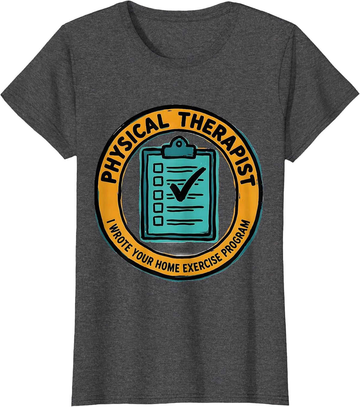 Women's Physical Therapist. I Wrote Your Home Exercise Program. T-Shirt - Dark Heather Grey