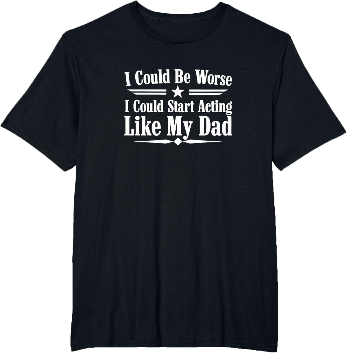 I Could Be Worse - I Could Start Acting Like My Dad - T-Shirt - Black