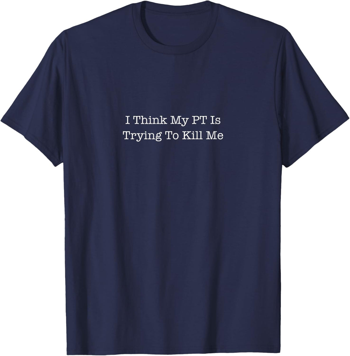 I believe my PT is trying to kill me T-Shirt - Navy Blue